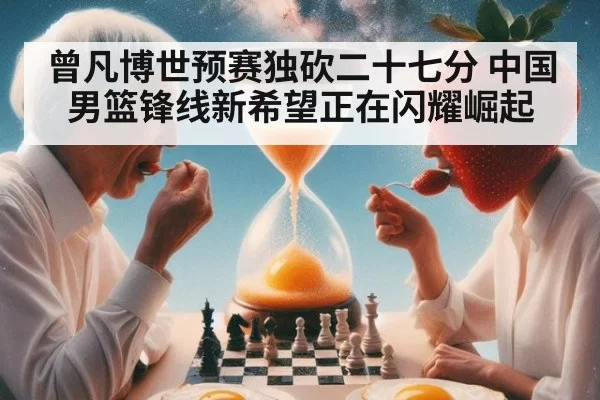 曾凡博世预赛独砍二十七分 中国男篮锋线新希望正在闪耀崛起