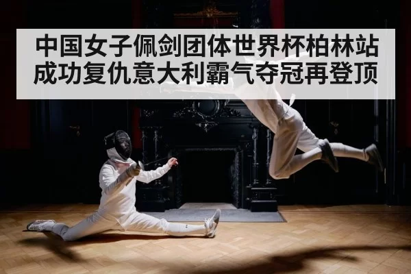 中国女子佩剑团体世界杯柏林站成功复仇意大利霸气夺冠再登顶