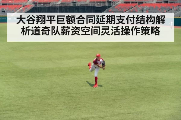 大谷翔平巨额合同延期支付结构解析道奇队薪资空间灵活操作策略