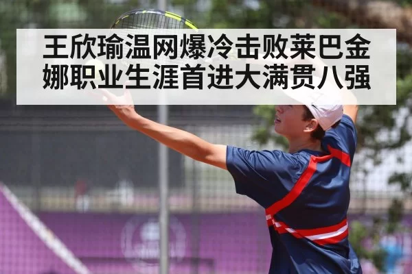王欣瑜温网爆冷击败莱巴金娜职业生涯首进大满贯八强
