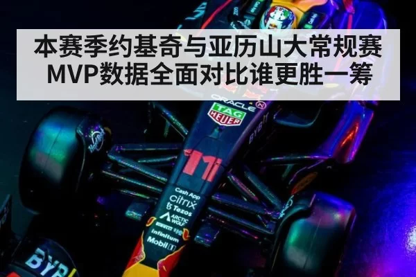 本赛季约基奇与亚历山大常规赛MVP数据全面对比谁更胜一筹