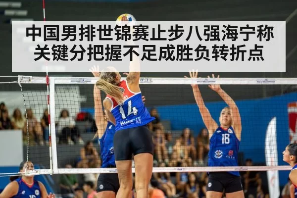 中国男排世锦赛止步八强海宁称关键分把握不足成胜负转折点