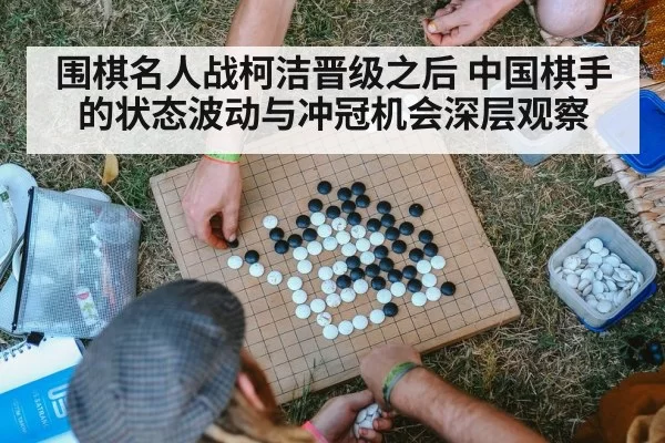 围棋名人战柯洁晋级之后 中国棋手的状态波动与冲冠机会深层观察