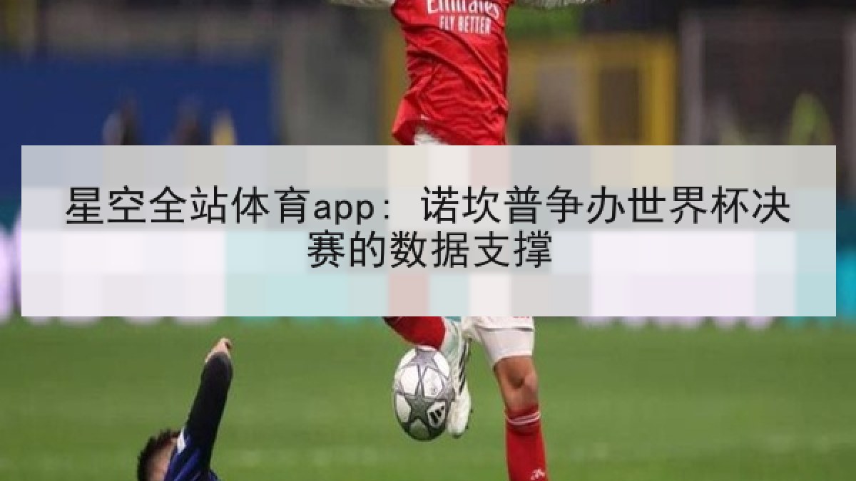 星空全站体育app: 诺坎普争办世界杯决赛的数据支撑